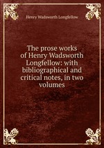 The prose works of Henry Wadsworth Longfellow: with bibliographical and critical notes, in two volumes