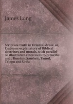 Scripture truth in Oriental dress: or, Emblems explanatory of Biblical doctrines and morals, with parallel or illustrative references to proverbs and . Russian, Sanskrit, Tamul, Telegu and Urdu