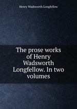 The prose works of Henry Wadsworth Longfellow. In two volumes