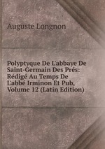 Polyptyque De L`abbaye De Saint-Germain Des Prs: Rdig Au Temps De L`abb Irminon Et Pub, Volume 12 (Latin Edition)