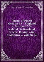 Poems of Places Oceana 1 V.; England 4; Scotland 3 V: Iceland, Switzerland, Greece, Russia, Asia, 3 America 5, Volume 30