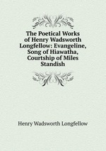 The Poetical Works of Henry Wadsworth Longfellow: Evangeline, Song of Hiawatha, Courtship of Miles Standish