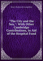"The City and the Sea,": With Other Cambridge Contributions, in Aid of the Hospital Fund