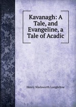 Kavanagh: A Tale, and Evangeline, a Tale of Acadic