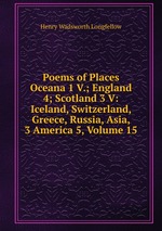 Poems of Places Oceana 1 V.; England 4; Scotland 3 V: Iceland, Switzerland, Greece, Russia, Asia, 3 America 5, Volume 15