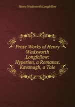 Prose Works of Henry Wadsworth Longfellow: Hyperion, a Romance. Kavanagh, a Tale