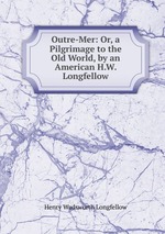 Outre-Mer: Or, a Pilgrimage to the Old World, by an American H.W. Longfellow