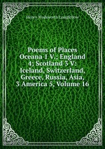 Poems of Places Oceana 1 V.; England 4; Scotland 3 V: Iceland, Switzerland, Greece, Russia, Asia, 3 America 5, Volume 16