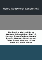 The Poetical Works of Henry Wadsworth Longfellow: Birds of Passage, Flower-De-Luce, Book of Sonnets, Masque of Pandora and Other Poems, Kramos, Ultima Thule and in the Harbor