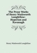 The Prose Works of Henry Wadsworth Longfellow: Hyperion and Kavanagh