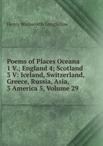 Poems of Places Oceana 1 V.; England 4; Scotland 3 V: Iceland, Switzerland, Greece, Russia, Asia, 3 America 5, Volume 29
