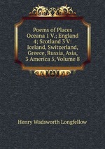 Poems of Places Oceana 1 V.; England 4; Scotland 3 V: Iceland, Switzerland, Greece, Russia, Asia, 3 America 5, Volume 8
