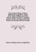 The Poetical Works of Henry Wadsworth Longfellow: Voices of the Night, Ballads and Other Poems, Poems On Slavery, Spanish Student, Belfry of Bruges and Other Poems, the Seaside and the Fireside