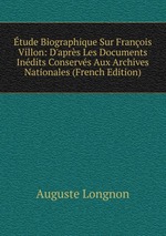 tude Biographique Sur Franois Villon: D`aprs Les Documents Indits Conservs Aux Archives Nationales (French Edition)