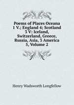 Poems of Places Oceana 1 V.; England 4; Scotland 3 V: Iceland, Switzerland, Greece, Russia, Asia, 3 America 5, Volume 2