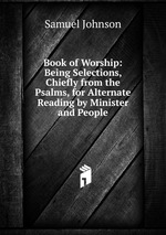 Book of Worship: Being Selections, Chiefly from the Psalms, for Alternate Reading by Minister and People