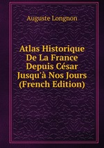 Atlas Historique De La France Depuis Csar Jusqu` Nos Jours (French Edition)