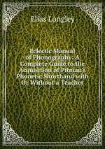 Eclectic Manual of Phonography: A Complete Guide to the Acquisition of Pitman`s Phonetic Shorthand with Or Without a Teacher