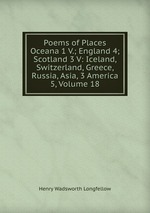 Poems of Places Oceana 1 V.; England 4; Scotland 3 V: Iceland, Switzerland, Greece, Russia, Asia, 3 America 5, Volume 18