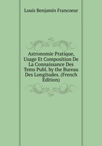 Astronomie Pratique, Usage Et Composition De La Connaissance Des Tems Publ. by the Bureau Des Longitudes. (French Edition)