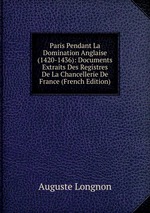 Paris Pendant La Domination Anglaise (1420-1436): Documents Extraits Des Registres De La Chancellerie De France (French Edition)
