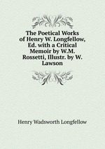 The Poetical Works of Henry W. Longfellow, Ed. with a Critical Memoir by W.M. Rossetti, Illustr. by W. Lawson