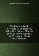 The Poetical Works of Henry W. Longfellow, Ed. with a Critical Memoir by W.M. Rossetti, Illustr. by W. Lawson. Illustr. by E. Edwards