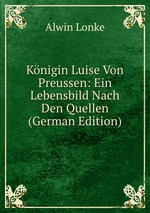 Knigin Luise Von Preussen: Ein Lebensbild Nach Den Quellen (German Edition)