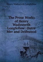 The Prose Works of Henry Wadsworth Longfellow: Outre Mer and Driftwood