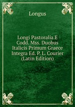 Longi Pastoralia E Codd. Mss. Duobus Italicis Primum Graece Integra Ed. P. L. Courier (Latin Edition)