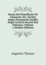 Storia Del Pontificato Di Clemente Xiv: Scritta Sopra Documenti Inediti Degli Archivii Secreti Del Vaticano, Volume 1 (Italian Edition)