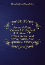 Poems of Places Oceana 1 V.; England 4; Scotland 3 V: Iceland, Switzerland, Greece, Russia, Asia, 3 America 5, Volume 22