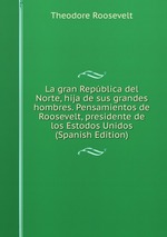 La gran Repblica del Norte, hija de sus grandes hombres. Pensamientos de Roosevelt, presidente de los Estodos Unidos (Spanish Edition)