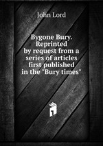 Bygone Bury. Reprinted by request from a series of articles first published in the "Bury times"