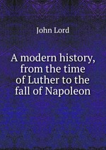 A modern history, from the time of Luther to the fall of Napoleon