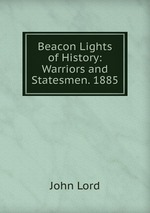 Beacon Lights of History: Warriors and Statesmen. 1885