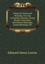 Songs for Work and Worship: For Use in Sunday Schools, Young People`s Societies, Devotional Meetings, Camp Meetings, Etc