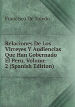 Relaciones De Los Virreyes Y Audiencias Que Han Gobernado El Peru, Volume 2 (Spanish Edition)