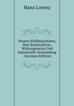 Neuere Khlmaschinen, Ihre Konstruktion, Wirkungsweise Und Industrielle Verwendung . (German Edition)