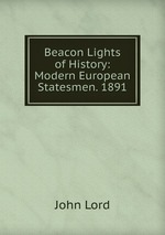 Beacon Lights of History: Modern European Statesmen. 1891