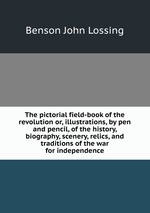 The pictorial field-book of the revolution or, illustrations, by pen and pencil, of the history, biography, scenery, relics, and traditions of the war for independence