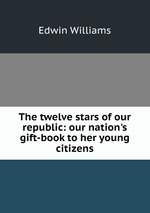 The twelve stars of our republic: our nation`s gift-book to her young citizens