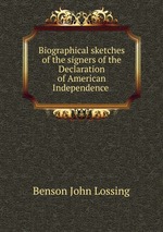 Biographical sketches of the signers of the Declaration of American Independence