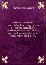 Eminent Americans: comprising brief biographies of leading statesmen, patriots, orators and others, men and women who have made American history