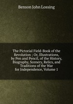 The Pictorial Field-Book of the Revolution ; Or, Illustrations, by Pen and Pencil, of the History, Biography, Scenery, Relics, and Traditions of the War for Independence, Volume 1