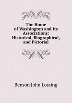 The Home of Washington and Its Associations: Historical, Biographical, and Pictorial