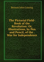 The Pictorial Field-Book of the Revolution: Or, Illustrations, by Pen and Pencil, of the . War for Independence