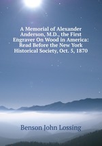 A Memorial of Alexander Anderson, M.D., the First Engraver On Wood in America: Read Before the New York Historical Society, Oct. 5, 1870