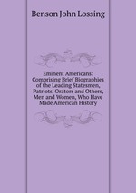 Eminent Americans: Comprising Brief Biographies of the Leading Statesmen, Patriots, Orators and Others, Men and Women, Who Have Made American History