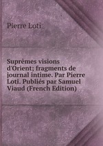 Suprmes visions d`Orient; fragments de journal intime. Par Pierre Loti. Publis par Samuel Viaud (French Edition)